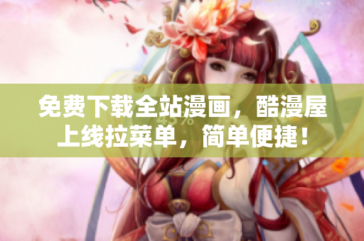 免费下载全站漫画，酷漫屋上线拉菜单，简单便捷！