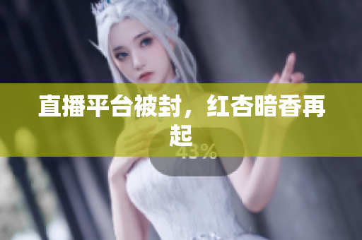 直播平台被封，红杏暗香再起