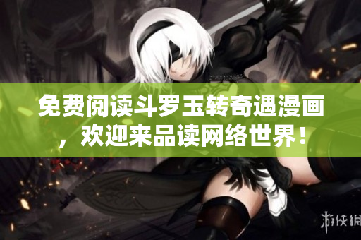 免费阅读斗罗玉转奇遇漫画，欢迎来品读网络世界！