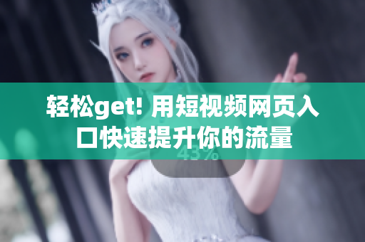 轻松get! 用短视频网页入口快速提升你的流量
