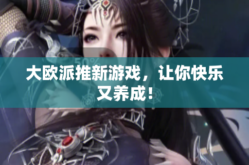 大欧派推新游戏，让你快乐又养成！
