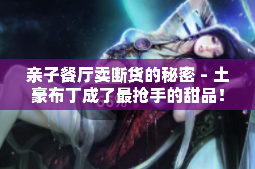 亲子餐厅卖断货的秘密 – 土豪布丁成了最抢手的甜品！