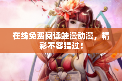在线免费阅读蛙漫动漫，精彩不容错过！