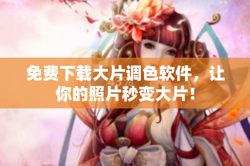 免费下载大片调色软件，让你的照片秒变大片！