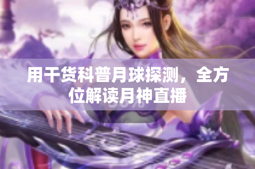 用干货科普月球探测，全方位解读月神直播