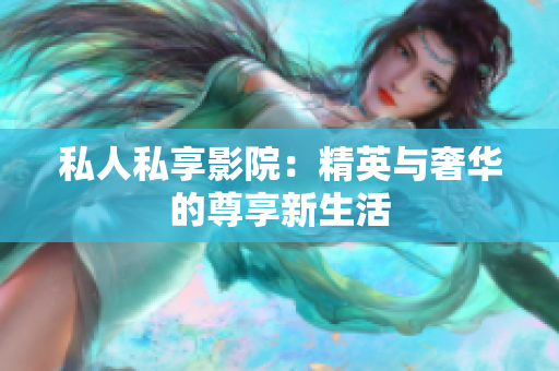 私人私享影院：精英与奢华的尊享新生活