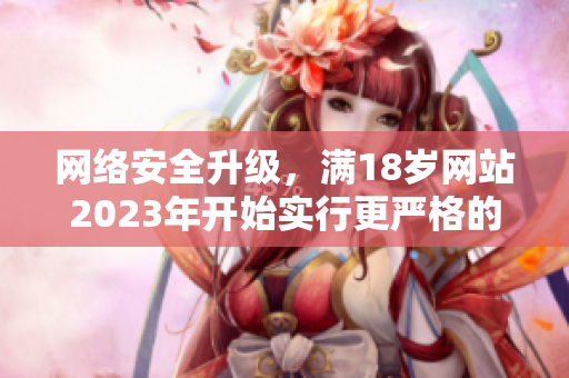 网络安全升级，满18岁网站2023年开始实行更严格的保护措施