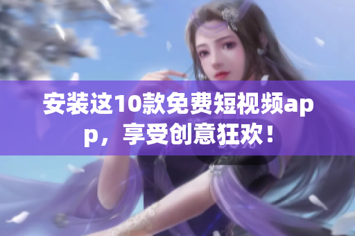 安装这10款免费短视频app，享受创意狂欢！