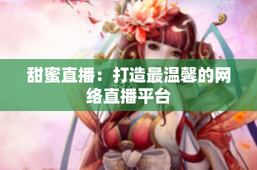 甜蜜直播：打造最温馨的网络直播平台