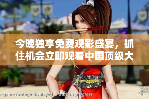 今晚独享免费观影盛宴，抓住机会立即观看中国顶级大片！