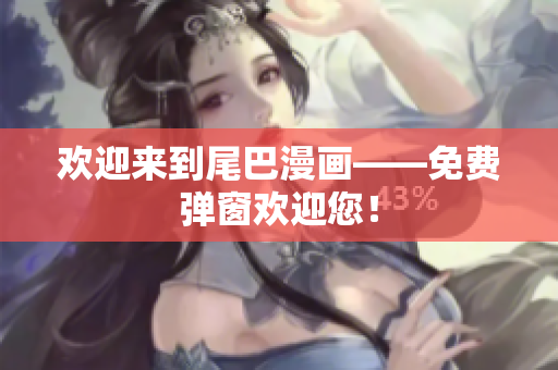 欢迎来到尾巴漫画——免费弹窗欢迎您！