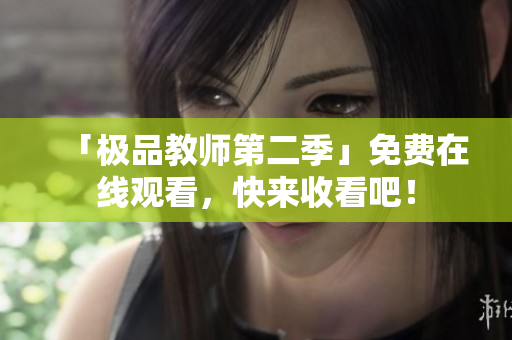 「极品教师第二季」免费在线观看，快来收看吧！