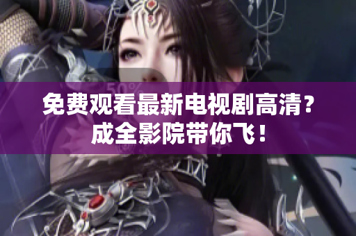 免费观看最新电视剧高清？成全影院带你飞！