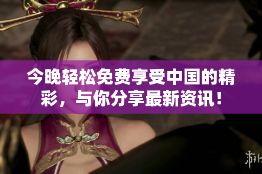 今晚轻松免费享受中国的精彩，与你分享最新资讯！