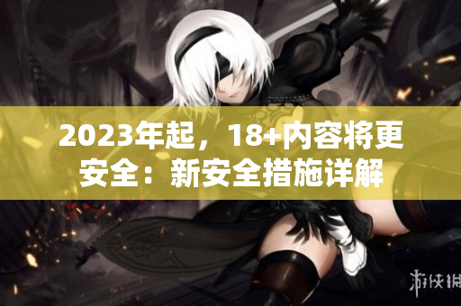 2023年起，18+内容将更安全：新安全措施详解