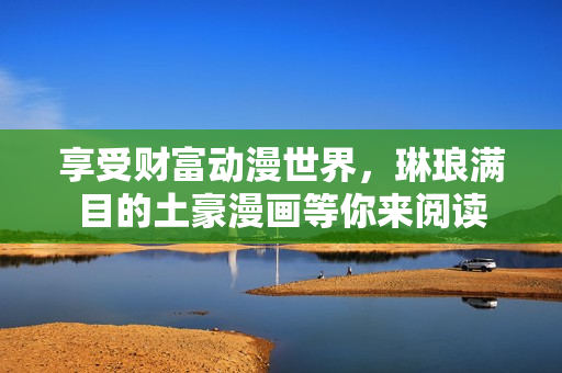 享受财富动漫世界，琳琅满目的土豪漫画等你来阅读