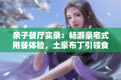 亲子餐厅实录：畅游豪宅式用餐体验，土豪布丁引领食界新潮流