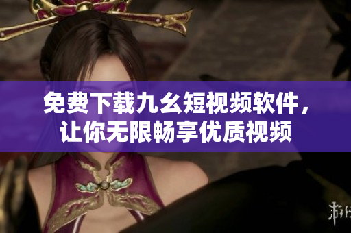 免费下载九幺短视频软件，让你无限畅享优质视频