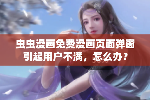虫虫漫画免费漫画页面弹窗引起用户不满，怎么办？