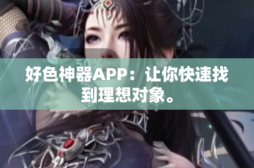 好色神器APP：让你快速找到理想对象。