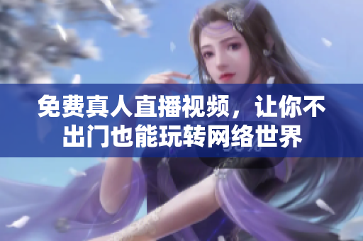 免费真人直播视频，让你不出门也能玩转网络世界