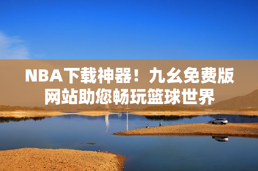 NBA下载神器！九幺免费版网站助您畅玩篮球世界