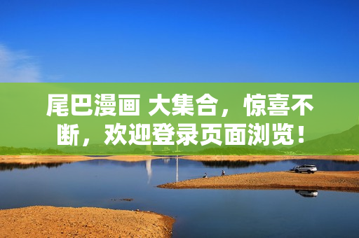尾巴漫画 大集合，惊喜不断，欢迎登录页面浏览！