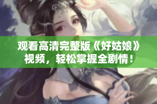 观看高清完整版《好姑娘》视频，轻松掌握全剧情！