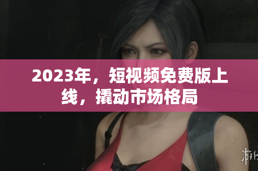 2023年，短视频免费版上线，撬动市场格局