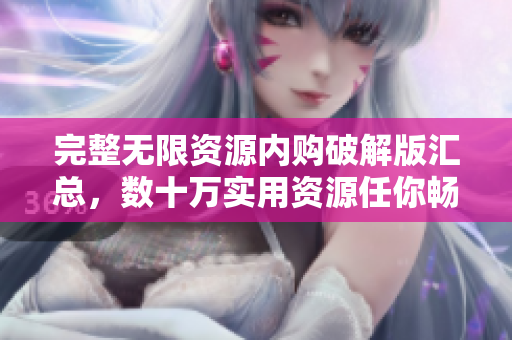 完整无限资源内购破解版汇总，数十万实用资源任你畅享！