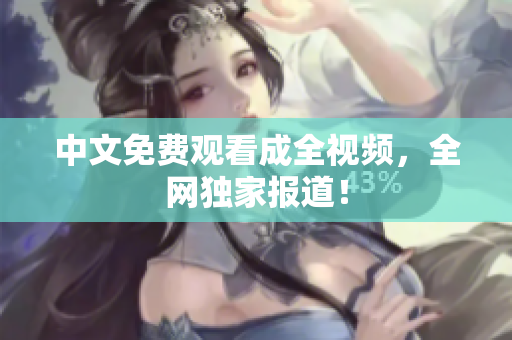 中文免费观看成全视频，全网独家报道！