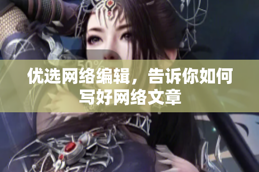 优选网络编辑，告诉你如何写好网络文章