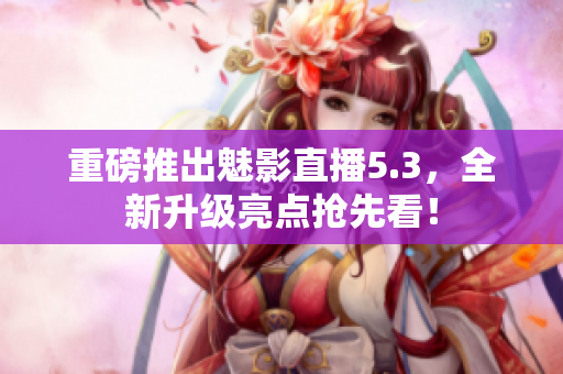重磅推出魅影直播5.3，全新升级亮点抢先看！