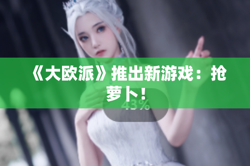 《大欧派》推出新游戏：抢萝卜！