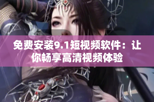 免费安装9.1短视频软件：让你畅享高清视频体验