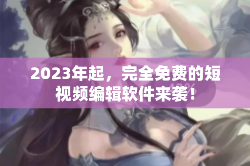 2023年起，完全免费的短视频编辑软件来袭！