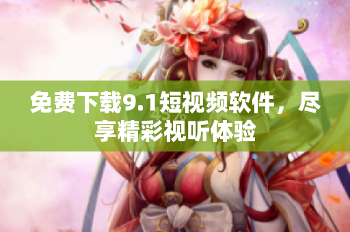 免费下载9.1短视频软件，尽享精彩视听体验
