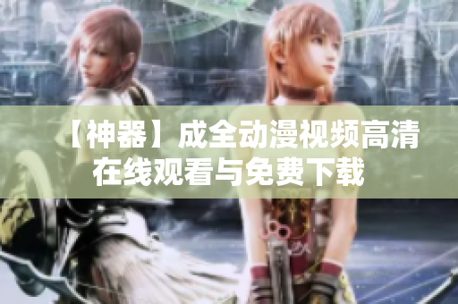 【神器】成全动漫视频高清在线观看与免费下载