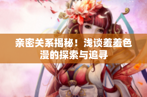 亲密关系揭秘！浅谈羞羞色漫的探索与追寻