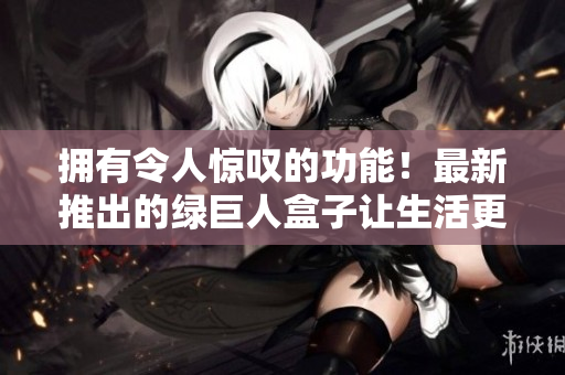 拥有令人惊叹的功能！最新推出的绿巨人盒子让生活更便利