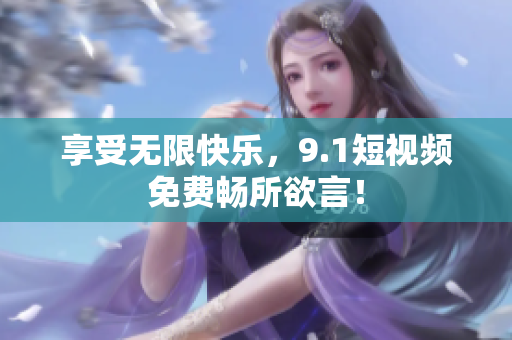 享受无限快乐，9.1短视频免费畅所欲言！