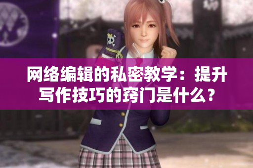 网络编辑的私密教学：提升写作技巧的窍门是什么？