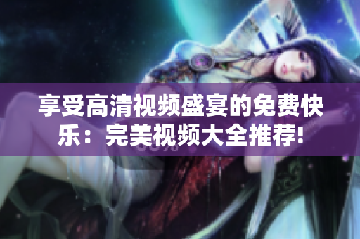 享受高清视频盛宴的免费快乐：完美视频大全推荐!