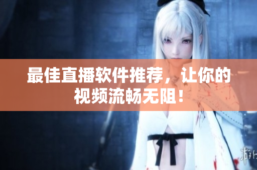 最佳直播软件推荐，让你的视频流畅无阻！