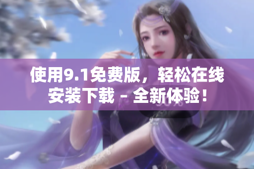 使用9.1免费版，轻松在线安装下载 – 全新体验！
