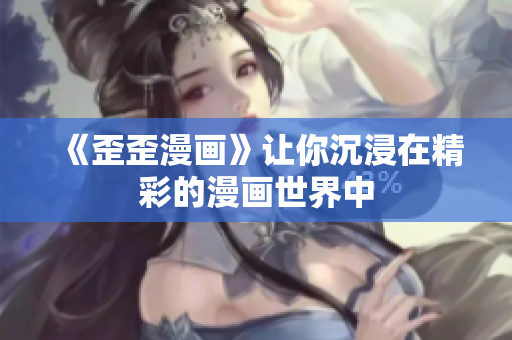 《歪歪漫画》让你沉浸在精彩的漫画世界中