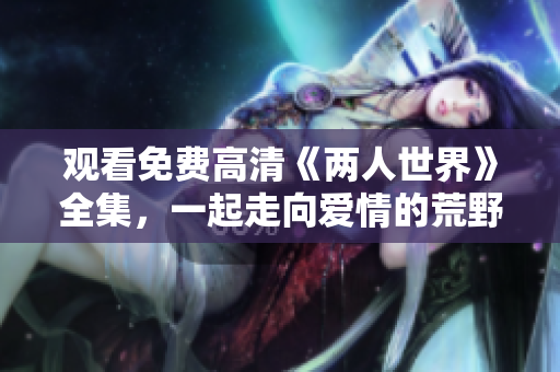 观看免费高清《两人世界》全集，一起走向爱情的荒野！