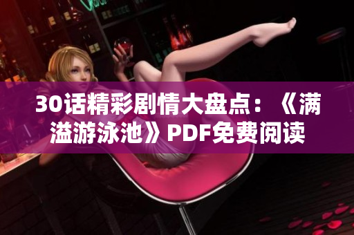 30话精彩剧情大盘点：《满溢游泳池》PDF免费阅读