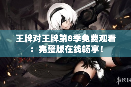 王牌对王牌第8季免费观看：完整版在线畅享！