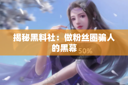 揭秘黑料社：做粉丝圈骗人的黑幕
